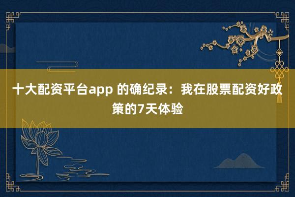 十大配资平台app 的确纪录：我在股票配资好政策的7天体验