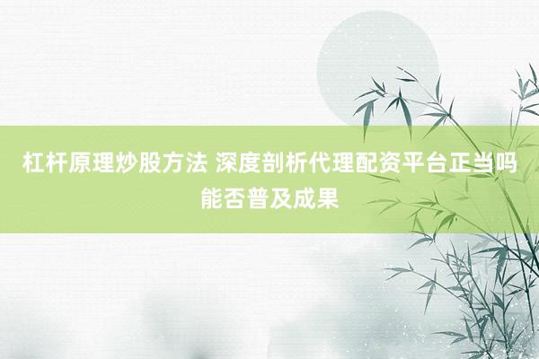 杠杆原理炒股方法 深度剖析代理配资平台正当吗能否普及成果