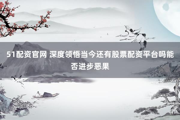 51配资官网 深度领悟当今还有股票配资平台吗能否进步恶果
