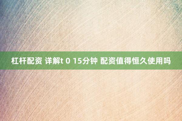 杠杆配资 详解t 0 15分钟 配资值得恒久使用吗