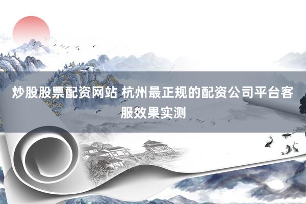 炒股股票配资网站 杭州最正规的配资公司平台客服效果实测