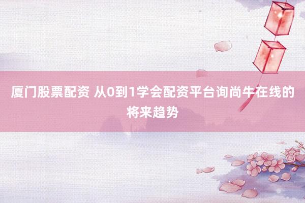 厦门股票配资 从0到1学会配资平台询尚牛在线的将来趋势