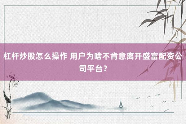 杠杆炒股怎么操作 用户为啥不肯意离开盛富配资公司平台？