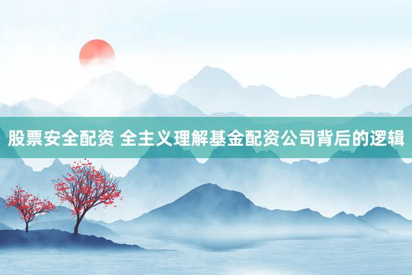 股票安全配资 全主义理解基金配资公司背后的逻辑