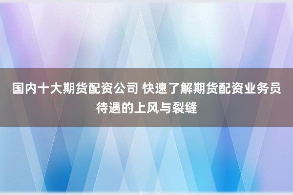 国内十大期货配资公司 快速了解期货配资业务员待遇的上风与裂缝