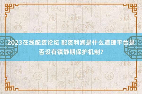2023在线配资论坛 配资利润是什么道理平台是否设有镇静期保护机制？