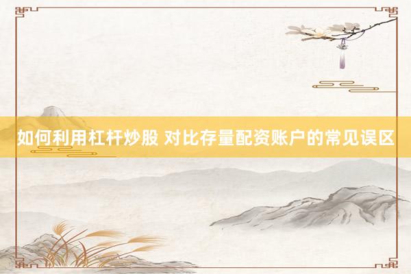 如何利用杠杆炒股 对比存量配资账户的常见误区