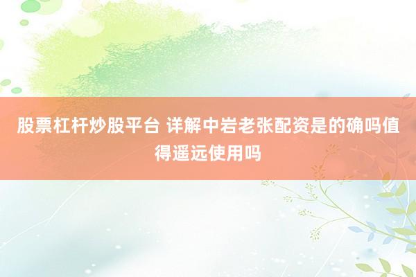 股票杠杆炒股平台 详解中岩老张配资是的确吗值得遥远使用吗