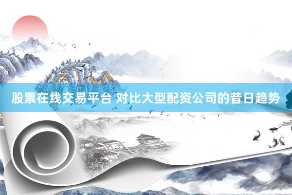 股票在线交易平台 对比大型配资公司的昔日趋势