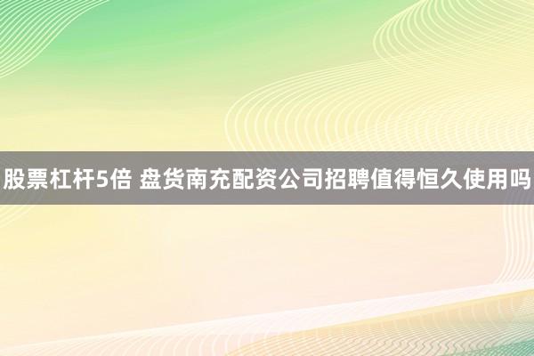 股票杠杆5倍 盘货南充配资公司招聘值得恒久使用吗