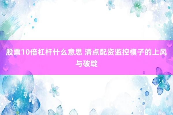 股票10倍杠杆什么意思 清点配资监控模子的上风与破绽
