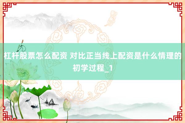 杠杆股票怎么配资 对比正当线上配资是什么情理的初学过程_1