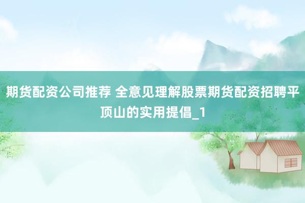 期货配资公司推荐 全意见理解股票期货配资招聘平顶山的实用提倡_1
