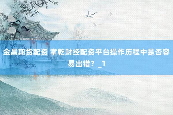 金昌期货配资 掌乾财经配资平台操作历程中是否容易出错？_1