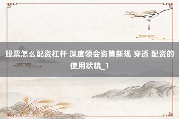 股票怎么配资杠杆 深度领会资管新规 穿透 配资的使用状貌_1