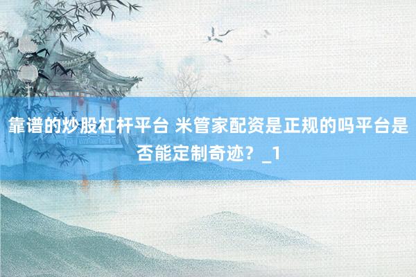 靠谱的炒股杠杆平台 米管家配资是正规的吗平台是否能定制奇迹？_1