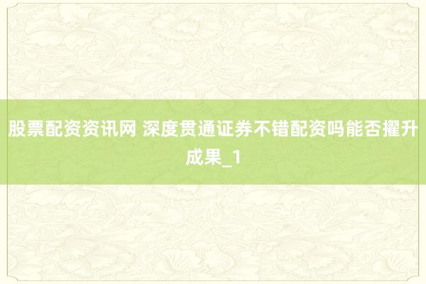 股票配资资讯网 深度贯通证券不错配资吗能否擢升成果_1
