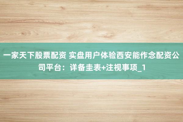一家天下股票配资 实盘用户体验西安能作念配资公司平台：详备圭表+注视事项_1
