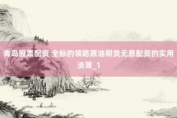 青岛股票配资 全标的领路原油期货无息配资的实用淡薄_1