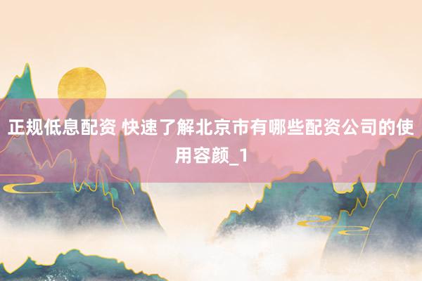 正规低息配资 快速了解北京市有哪些配资公司的使用容颜_1