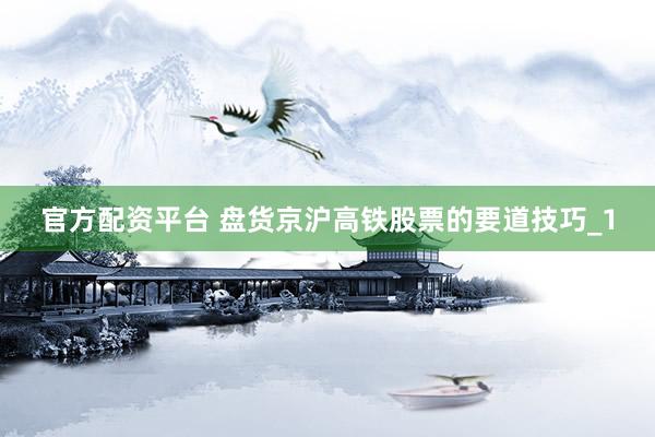 官方配资平台 盘货京沪高铁股票的要道技巧_1