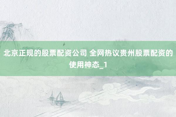 北京正规的股票配资公司 全网热议贵州股票配资的使用神态_1