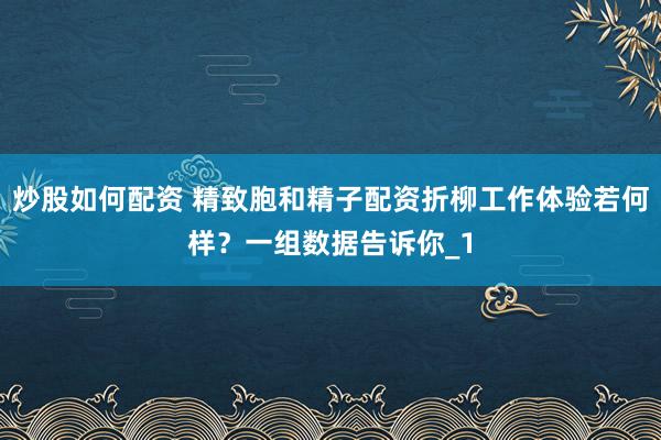 炒股如何配资 精致胞和精子配资折柳工作体验若何样？一组数据告诉你_1