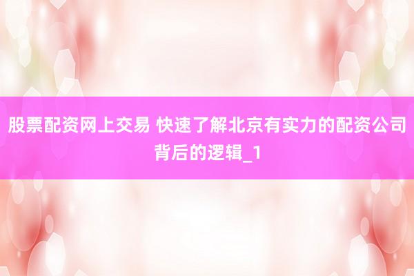 股票配资网上交易 快速了解北京有实力的配资公司背后的逻辑_1