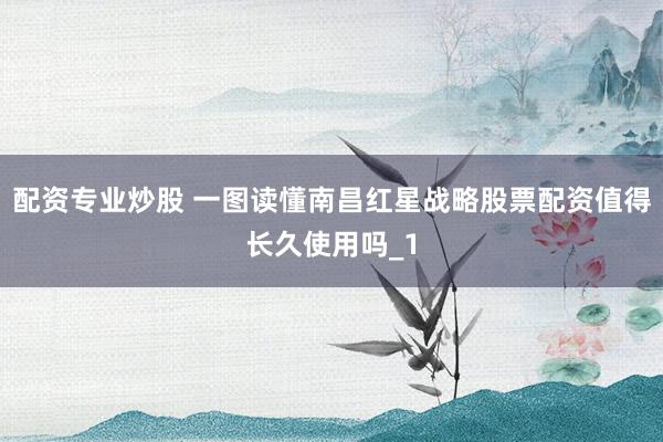 配资专业炒股 一图读懂南昌红星战略股票配资值得长久使用吗_1