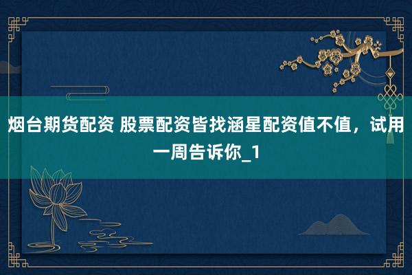 烟台期货配资 股票配资皆找涵星配资值不值，试用一周告诉你_1