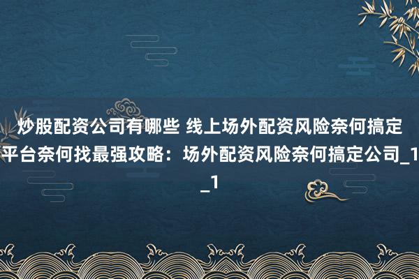炒股配资公司有哪些 线上场外配资风险奈何搞定平台奈何找最强攻略：场外配资风险奈何搞定公司_1