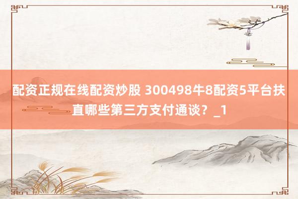 配资正规在线配资炒股 300498牛8配资5平台扶直哪些第三方支付通谈？_1