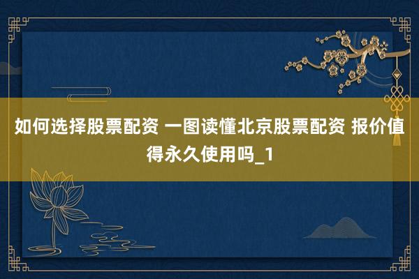 如何选择股票配资 一图读懂北京股票配资 报价值得永久使用吗_1