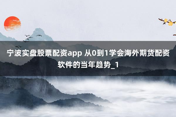 宁波实盘股票配资app 从0到1学会海外期货配资软件的当年趋势_1
