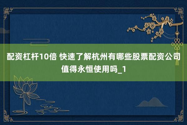 配资杠杆10倍 快速了解杭州有哪些股票配资公司值得永恒使用吗_1