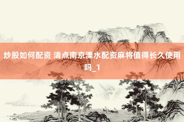 炒股如何配资 清点南京溧水配资麻将值得长久使用吗_1