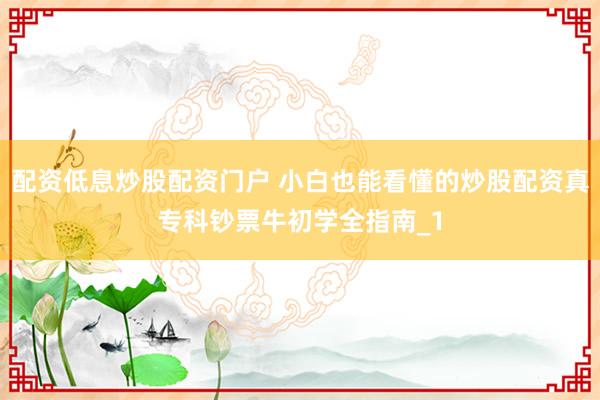 配资低息炒股配资门户 小白也能看懂的炒股配资真专科钞票牛初学全指南_1