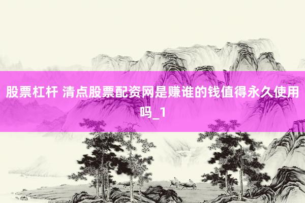 股票杠杆 清点股票配资网是赚谁的钱值得永久使用吗_1