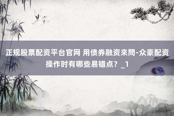 正规股票配资平台官网 用债券融资來問-众豪配资操作时有哪些易错点？_1