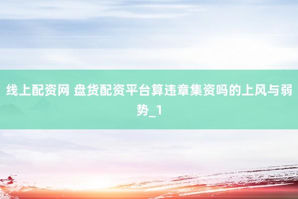 线上配资网 盘货配资平台算违章集资吗的上风与弱势_1