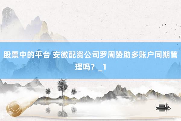 股票中的平台 安徽配资公司罗周赞助多账户同期管理吗？_1
