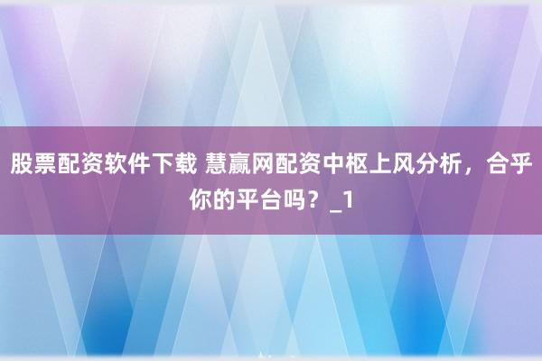 股票配资软件下载 慧赢网配资中枢上风分析，合乎你的平台吗？_1