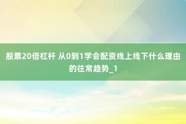 股票20倍杠杆 从0到1学会配资线上线下什么理由的往常趋势_1
