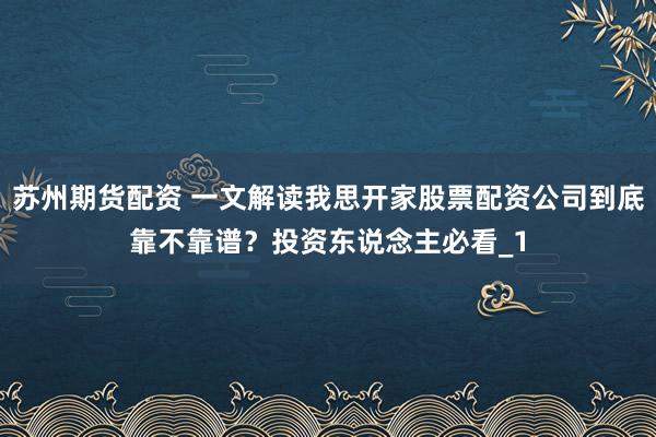 苏州期货配资 一文解读我思开家股票配资公司到底靠不靠谱？投资东说念主必看_1