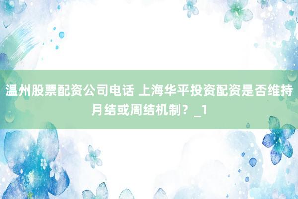 温州股票配资公司电话 上海华平投资配资是否维持月结或周结机制？_1