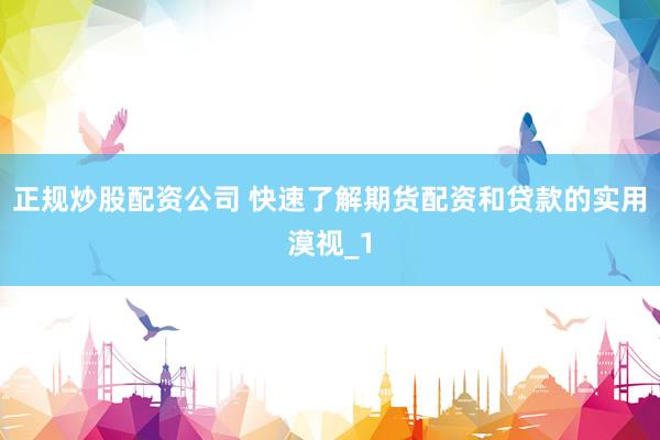 正规炒股配资公司 快速了解期货配资和贷款的实用漠视_1