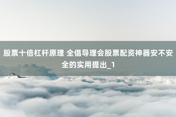 股票十倍杠杆原理 全倡导理会股票配资神器安不安全的实用提出_1