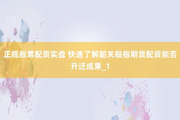 正规股票配资实盘 快速了解韶关股指期货配资能否升迁成果_1