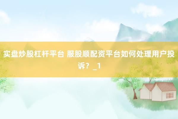 实盘炒股杠杆平台 服股顺配资平台如何处理用户投诉？_1