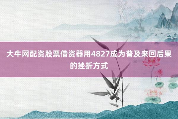 大牛网配资股票借资器用4827成为普及来回后果的挫折方式